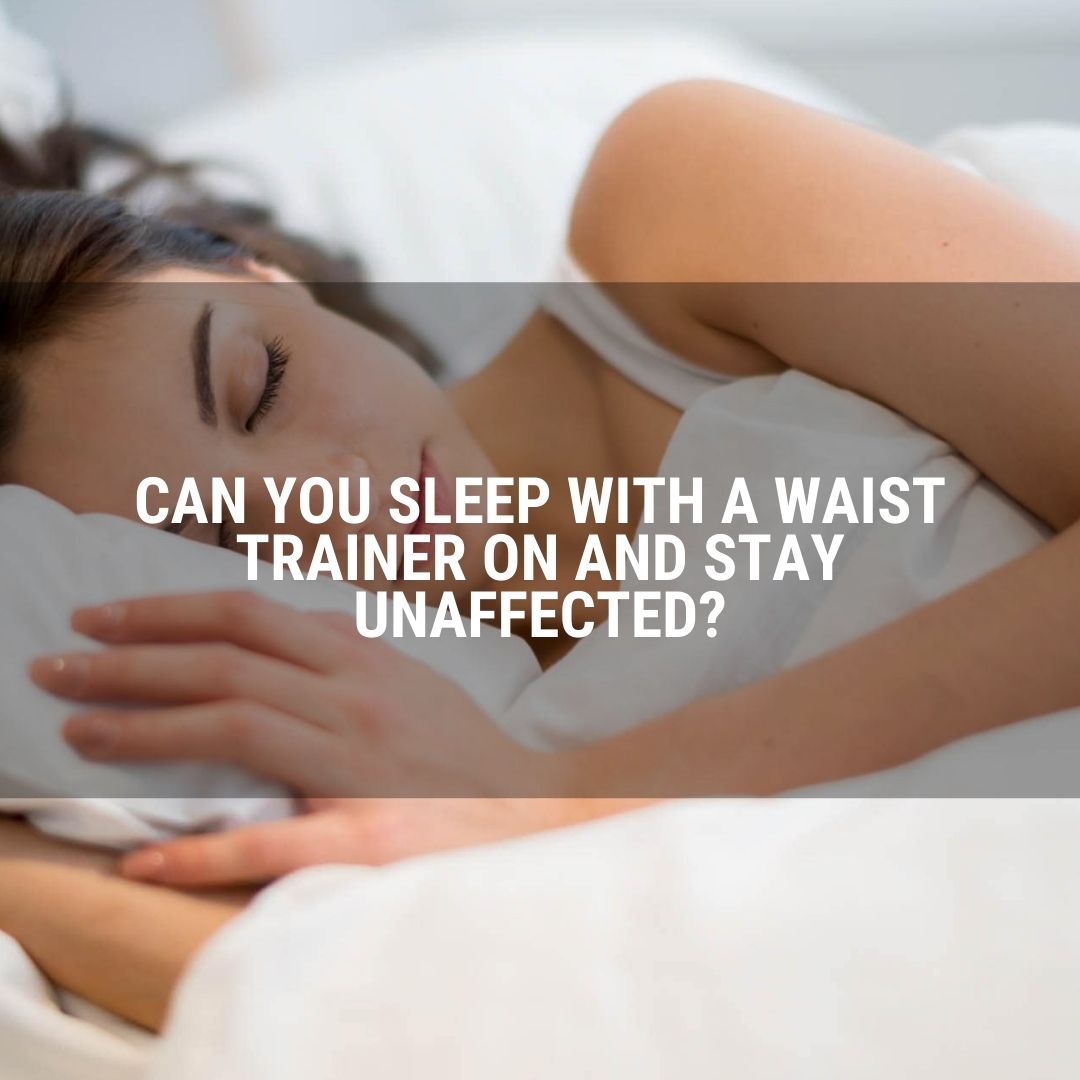Can You Sleep With A Waist Trainer On And Stay Unaffected?