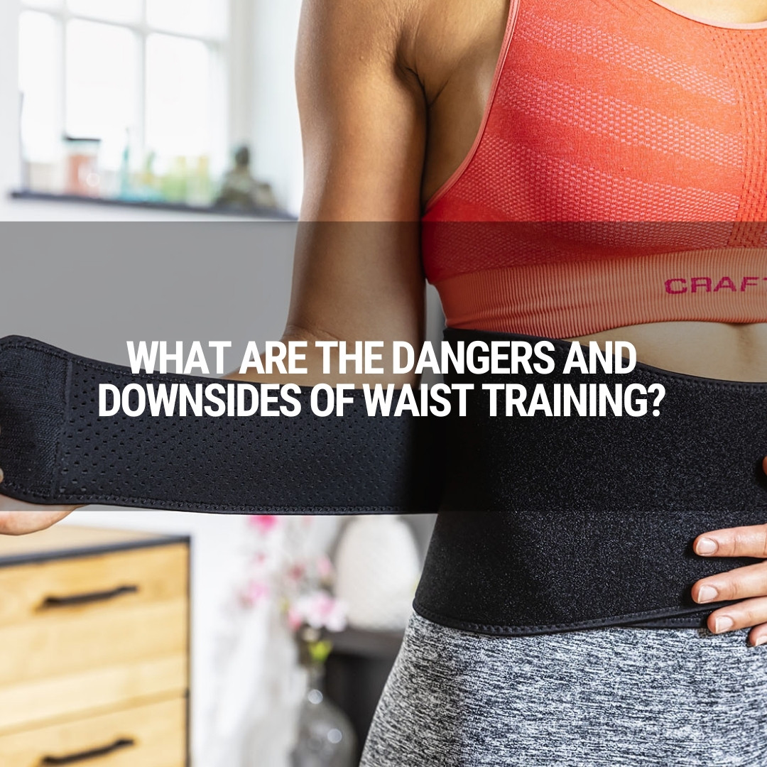 What Are The Dangers and Downsides of Waist Training?