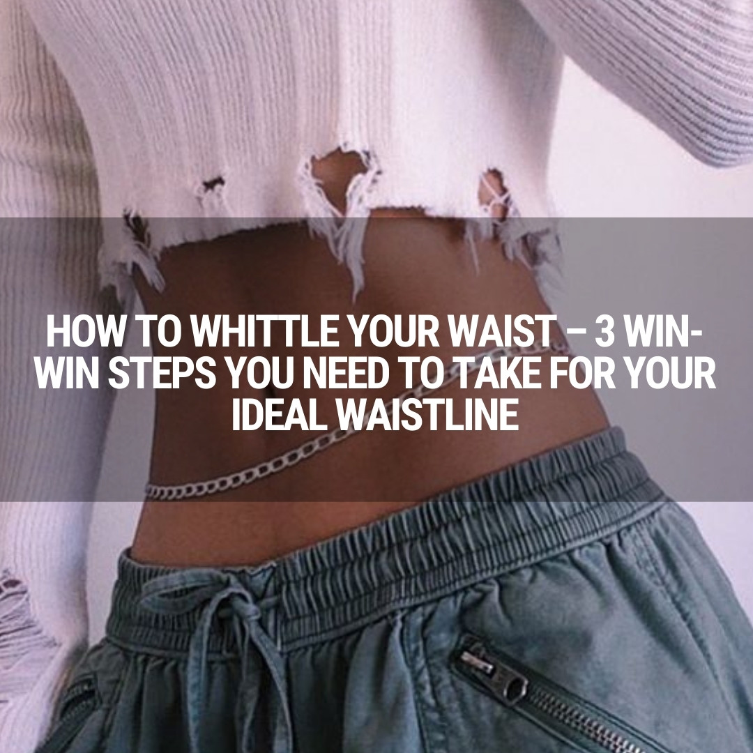 How to Whittle Your Waist – 3 Win-Win Steps You Need to Take for Your Ideal Waistline