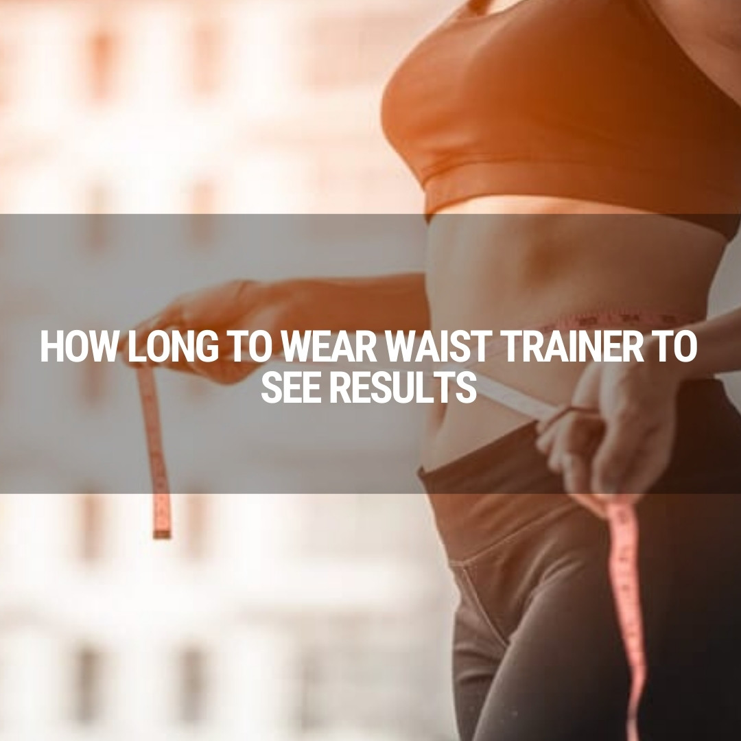 How Long to Wear Waist Trainer to See Results: Everything You Should Know