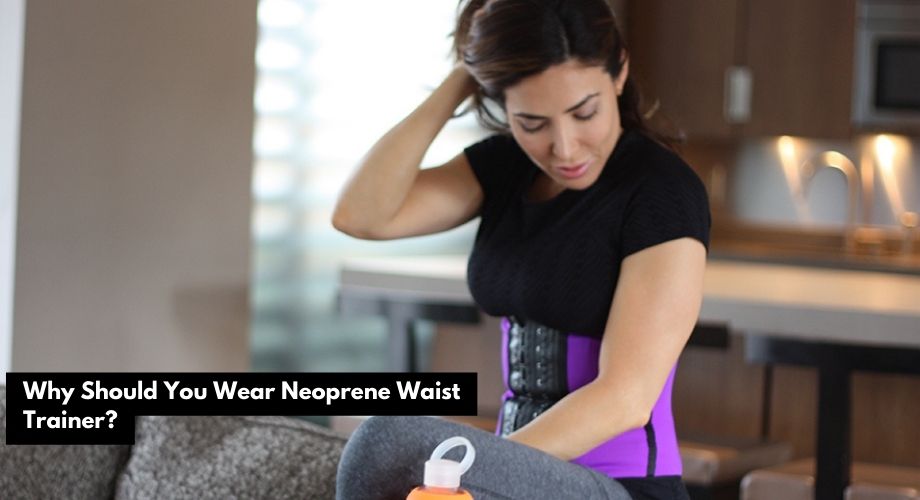 Why Should You Wear Neoprene Waist Trainer?