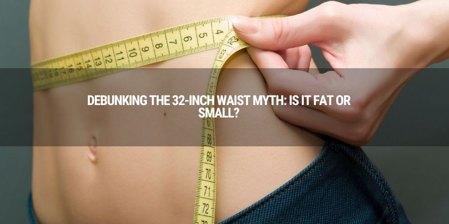 Debunking the 32-Inch Waist Myth: Is it Fat or Small?